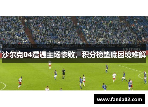 沙尔克04遭遇主场惨败，积分榜垫底困境难解