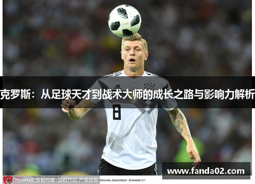 克罗斯：从足球天才到战术大师的成长之路与影响力解析