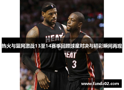 热火与篮网激战13至14赛季回顾球星对决与精彩瞬间再现