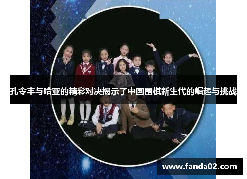 孔令丰与哈亚的精彩对决揭示了中国围棋新生代的崛起与挑战