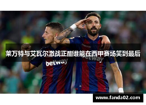 莱万特与艾瓦尔激战正酣谁能在西甲赛场笑到最后
