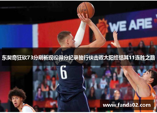 东契奇狂砍73分刷新现役得分纪录独行侠击败太阳终结其11连胜之路